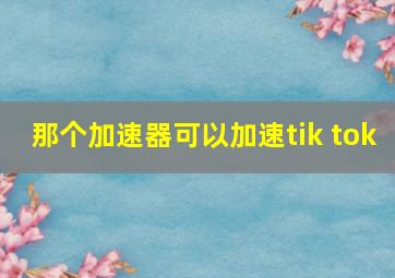 那个加速器可以加速tik tok